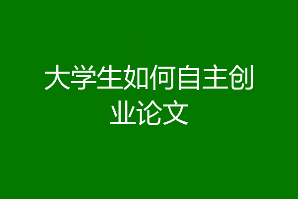 大学生如何自主创业论文