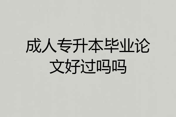 成人专升本毕业论文好过吗吗