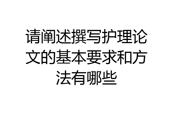 请阐述撰写护理论文的基本要求和方法有哪些