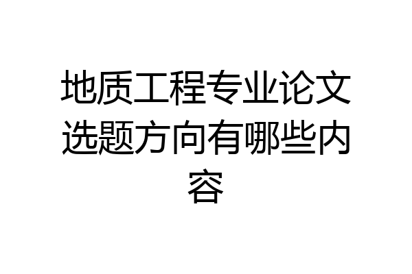 地质工程专业论文选题方向有哪些内容