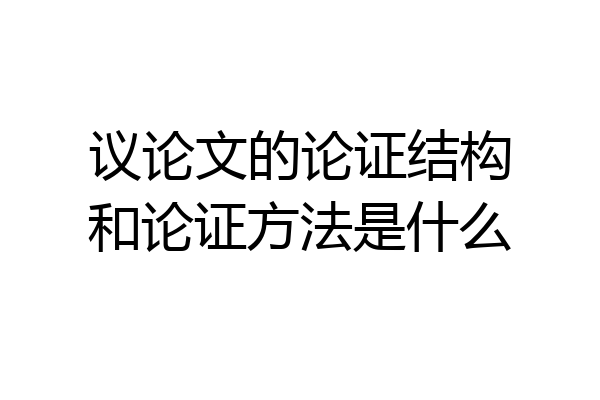 议论文的论证结构和论证方法是什么