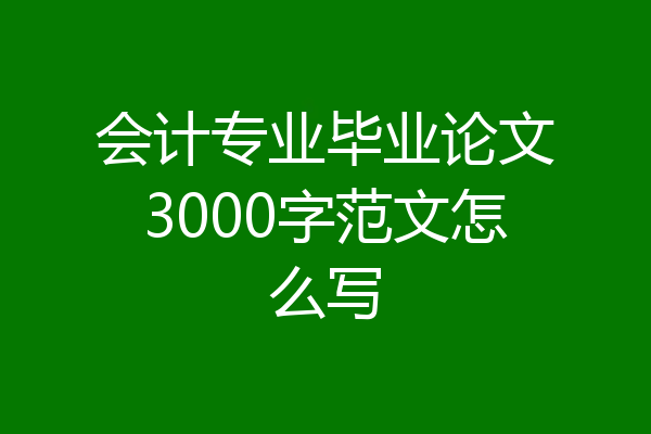 会计专业毕业论文3000字范文怎么写