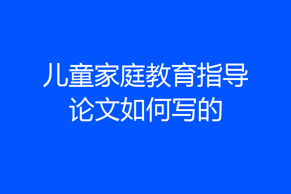儿童家庭教育指导论文如何写的