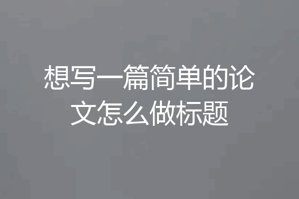 想写一篇简单的论文怎么做标题