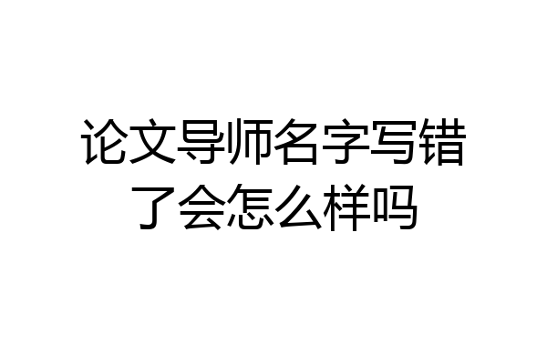 论文导师名字写错了会怎么样吗