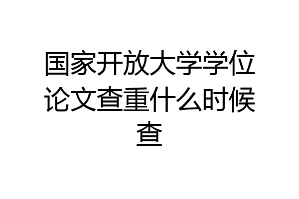 国家开放大学学位论文查重什么时候查