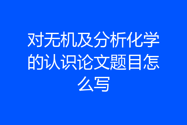 对无机及分析化学的认识论文题目怎么写