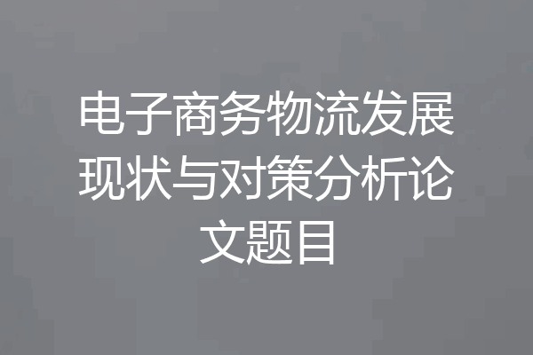 电子商务物流发展现状与对策分析论文题目