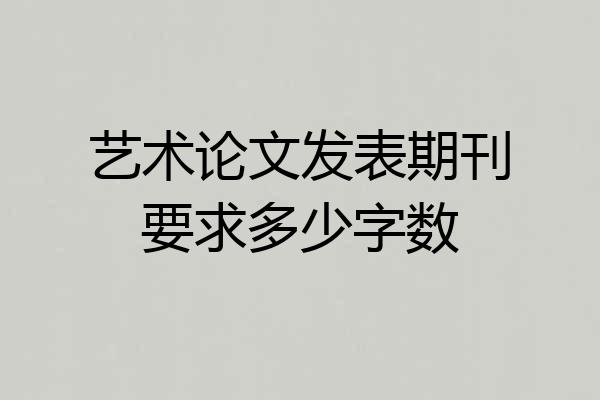 艺术论文发表期刊要求多少字数
