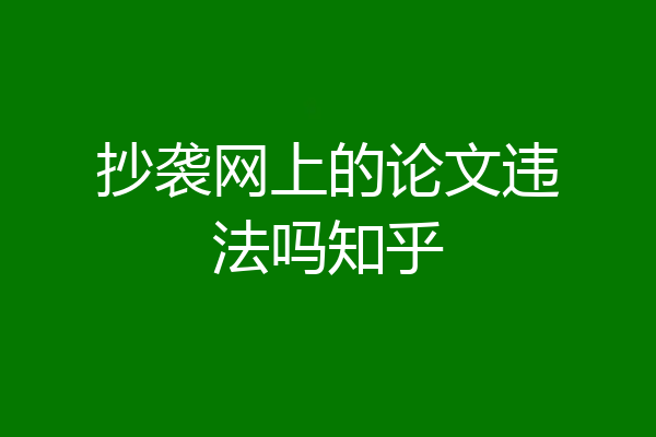 抄袭网上的论文违法吗知乎