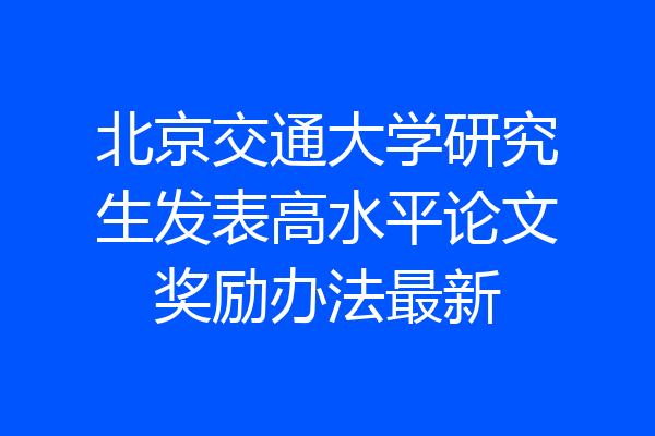 北京交通大学研究生发表高水平论文奖励办法最新