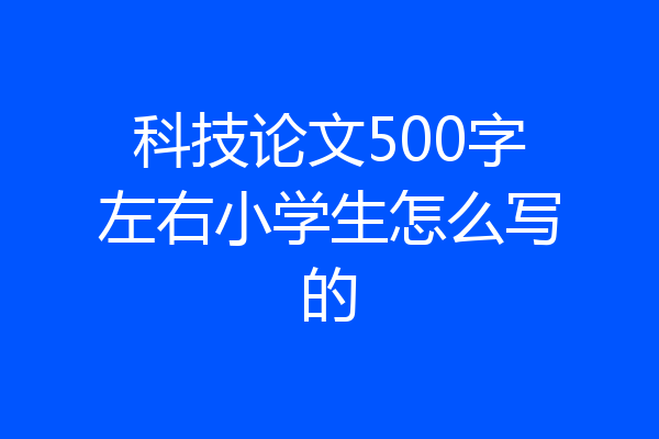 科技论文500字左右小学生怎么写的