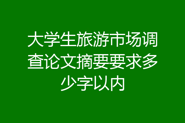 大学生旅游市场调查论文摘要要求多少字以内