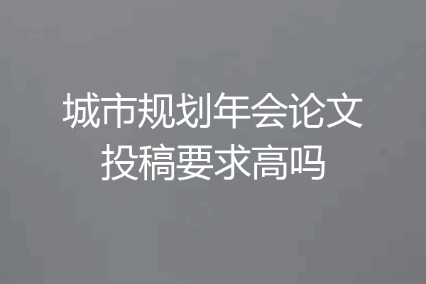 城市规划年会论文投稿要求高吗