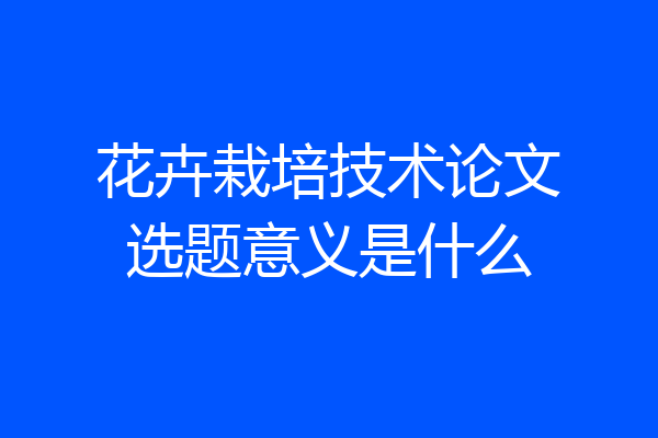花卉栽培技术论文选题意义是什么