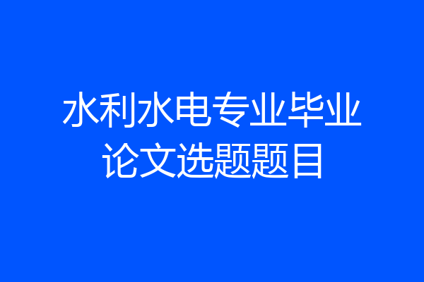 水利水电专业毕业论文选题题目