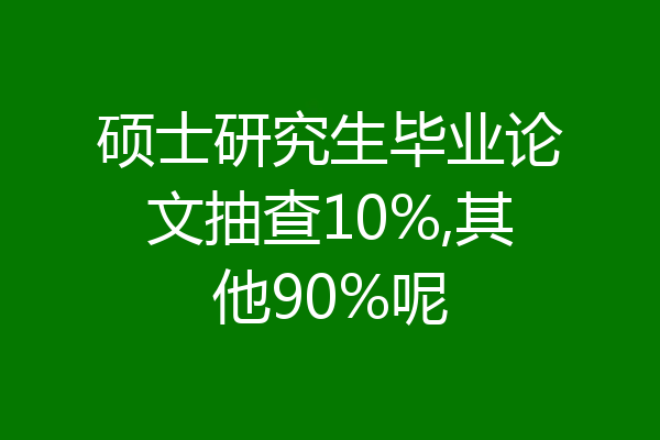 硕士研究生毕业论文抽查10%,其他90%呢