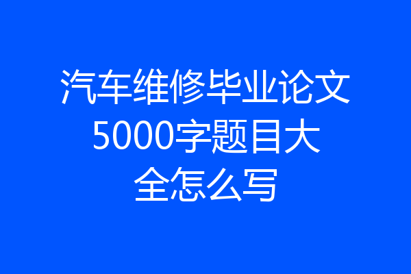 汽车维修毕业论文5000字题目大全怎么写