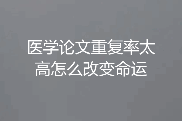 医学论文重复率太高怎么改变命运