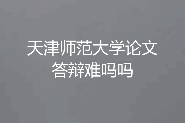 天津师范大学论文答辩难吗吗