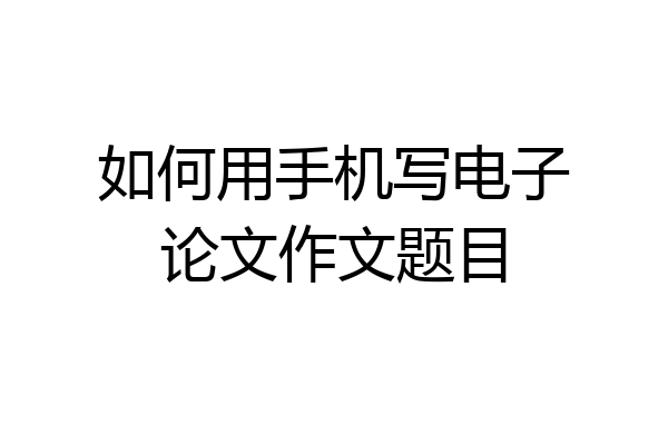 如何用手机写电子论文作文题目