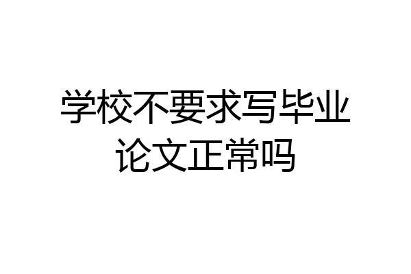 学校不要求写毕业论文正常吗