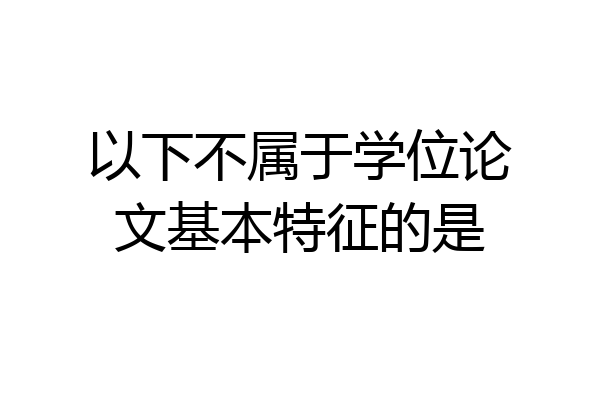 以下不属于学位论文基本特征的是