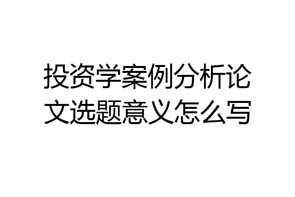 投资学案例分析论文选题意义怎么写