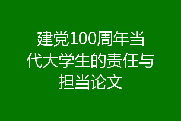 建党100周年当代大学生的责任与担当论文