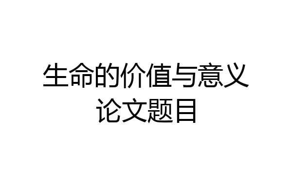 生命的价值与意义论文题目
