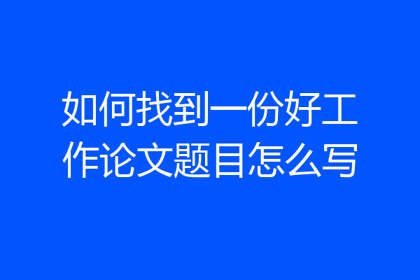 如何找到一份好工作论文题目怎么写