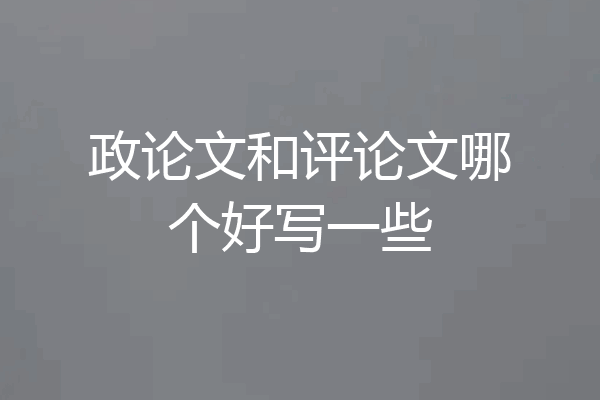政论文和评论文哪个好写一些