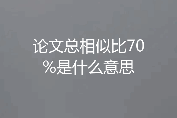 论文总相似比70%是什么意思