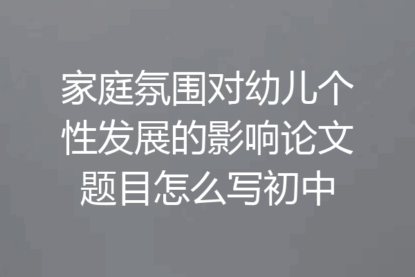 家庭氛围对幼儿个性发展的影响论文题目怎么写初中