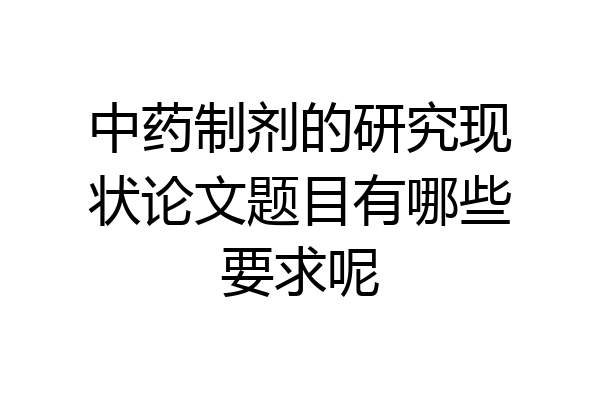 中药制剂的研究现状论文题目有哪些要求呢