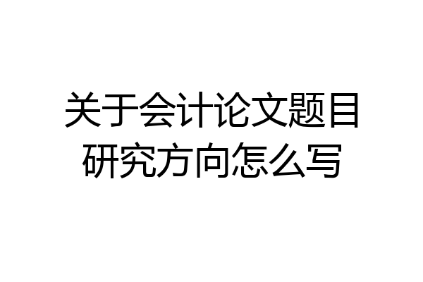 关于会计论文题目研究方向怎么写