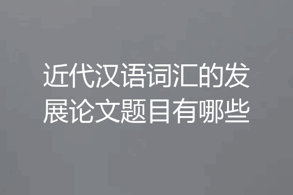 近代汉语词汇的发展论文题目有哪些