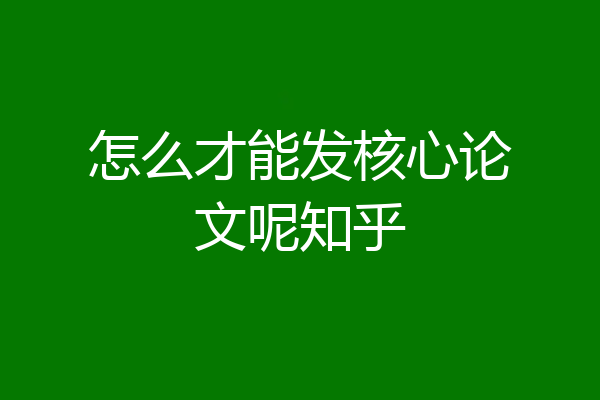 怎么才能发核心论文呢知乎