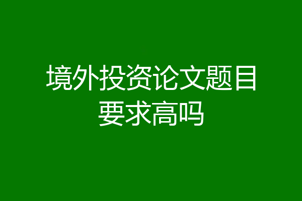 境外投资论文题目要求高吗