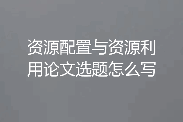 资源配置与资源利用论文选题怎么写