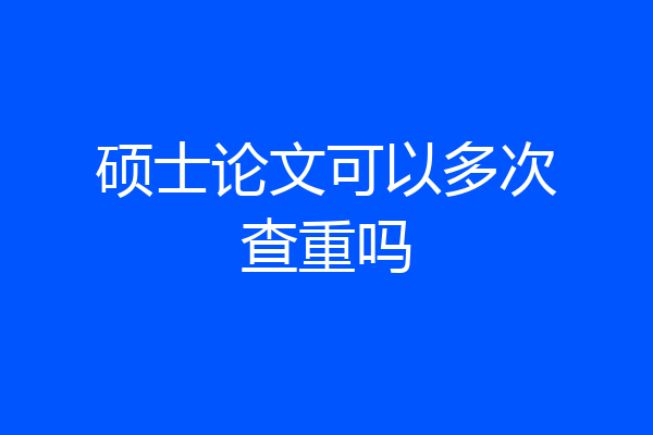 硕士论文可以多次查重吗