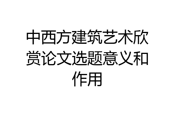 中西方建筑艺术欣赏论文选题意义和作用
