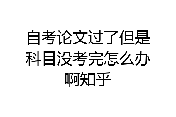 自考论文过了但是科目没考完怎么办啊知乎