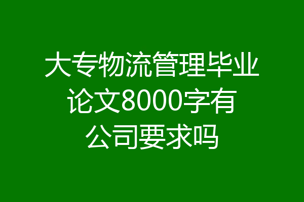 大专物流管理毕业论文8000字有公司要求吗