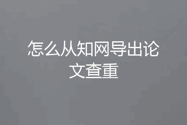 怎么从知网导出论文查重