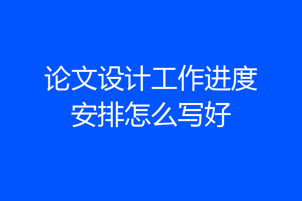 论文设计工作进度安排怎么写好