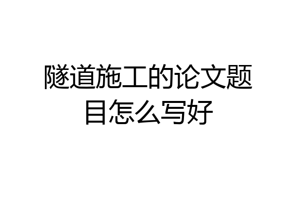隧道施工的论文题目怎么写好