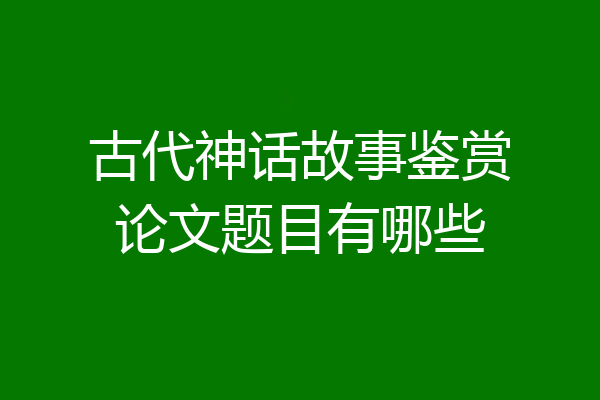 古代神话故事鉴赏论文题目有哪些