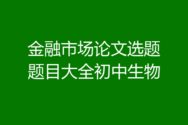 金融市场论文选题题目大全初中生物