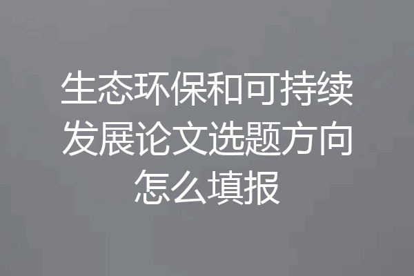 生态环保和可持续发展论文选题方向怎么填报